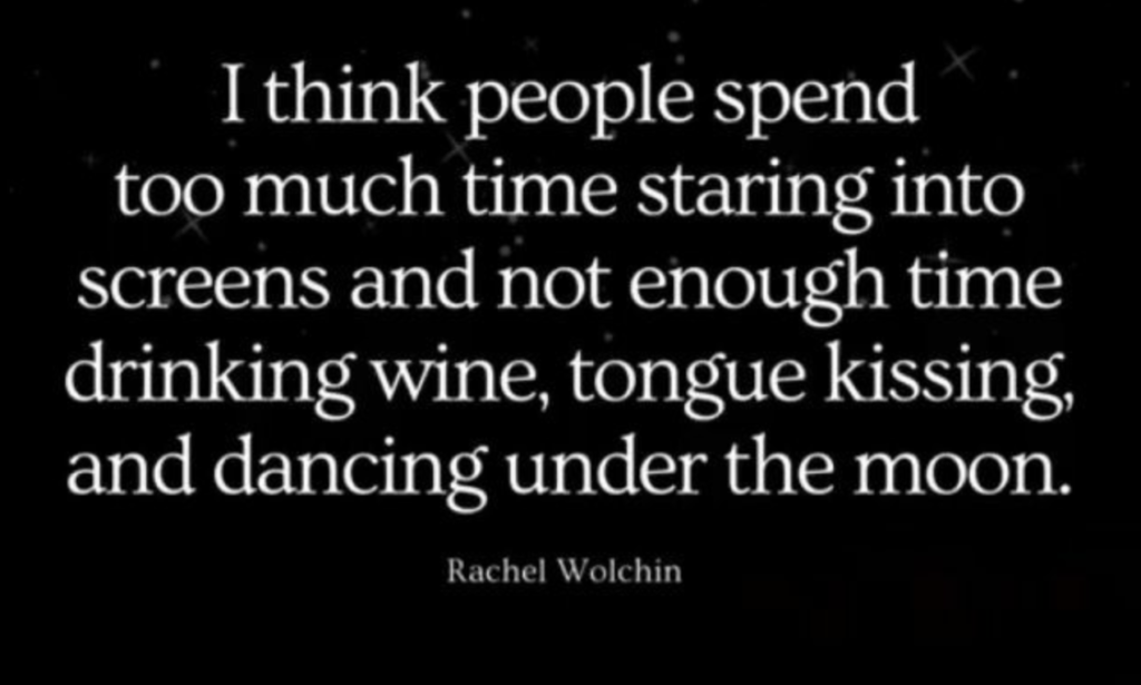 "I think people spend too much time staring into screens and not enough time drinking wine, tongue kissing, and dancing under the moon." Rachel Wolchin